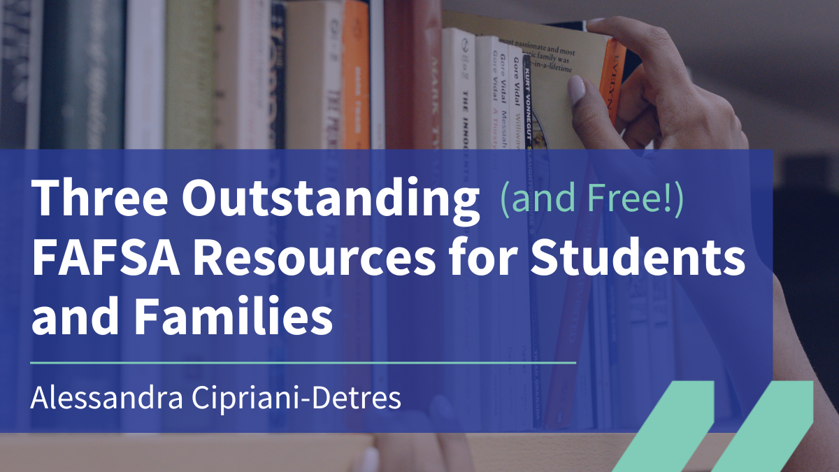 Three Outstanding (and Free) FAFSA Resources for Students and Families, Alessandra Cipriani-Detres